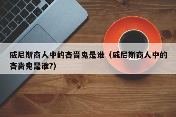 威尼斯商人中的吝啬鬼是谁（威尼斯商人中的吝啬鬼是谁?）