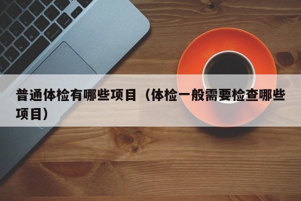 普通体检有哪些项目（体检一般需要检查哪些项目）