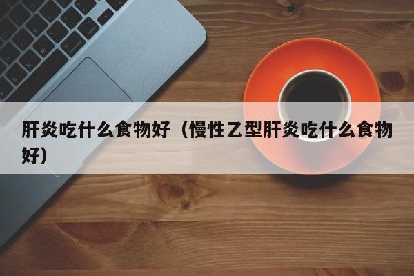 肝炎吃什么食物好（慢性乙型肝炎吃什么食物好）