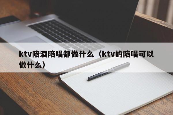 ktv陪酒陪唱都做什么（ktv的陪唱可以做什么）