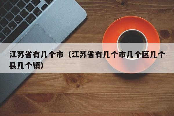 江苏省有几个市（江苏省有几个市几个区几个县几个镇）