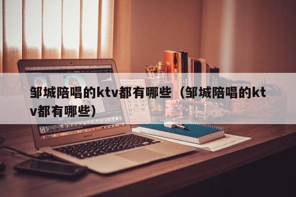 邹城陪唱的ktv都有哪些（邹城陪唱的ktv都有哪些）