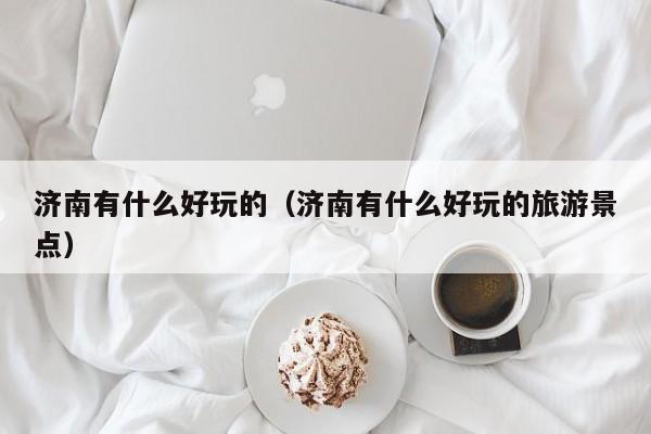 济南有什么好玩的（济南有什么好玩的旅游景点）