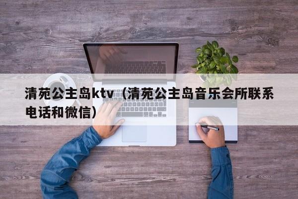 清苑公主岛ktv（清苑公主岛音乐会所联系电话和微信）
