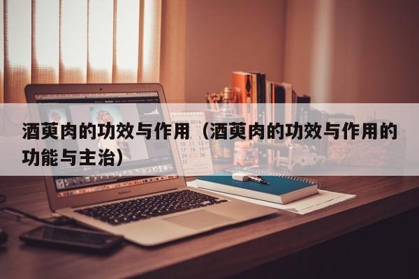 酒萸肉的功效与作用（酒萸肉的功效与作用的功能与主治）