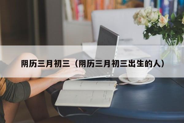 阴历三月初三（阴历三月初三出生的人）