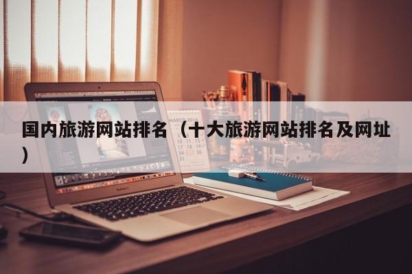国内旅游网站排名（十大旅游网站排名及网址）