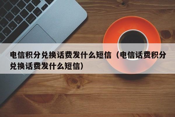 电信积分兑换话费发什么短信（电信话费积分兑换话费发什么短信）