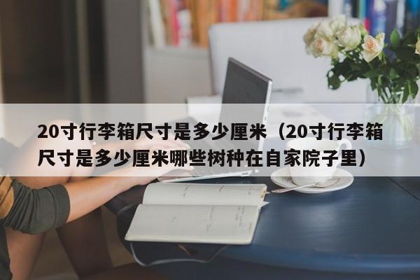 20寸行李箱尺寸是多少厘米（20寸行李箱尺寸是多少厘米哪些树种在自家院子里）