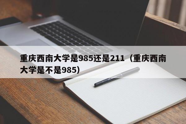 重庆西南大学是985还是211（重庆西南大学是不是985）