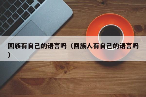 回族有自己的语言吗（回族人有自己的语言吗）