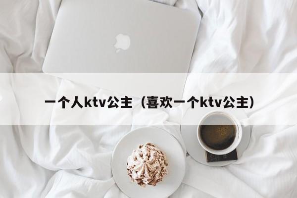 一个人ktv公主（喜欢一个ktv公主）