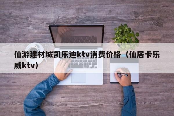 仙游建材城凯乐迪ktv消费价格（仙居卡乐威ktv）