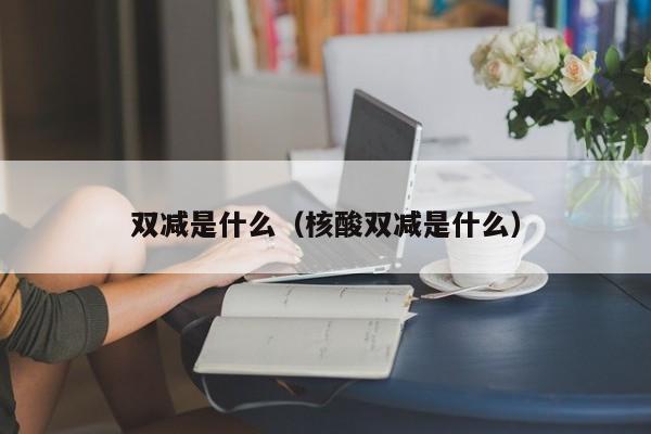 双减是什么（核酸双减是什么）