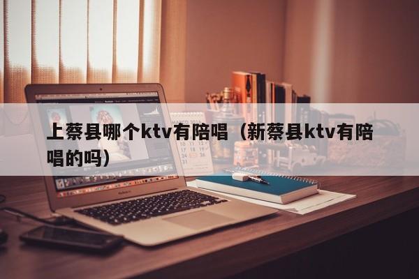 上蔡县哪个ktv有陪唱（新蔡县ktv有陪唱的吗）