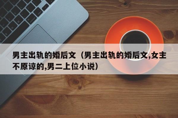 男主出轨的婚后文（男主出轨的婚后文,女主不原谅的,男二上位小说）
