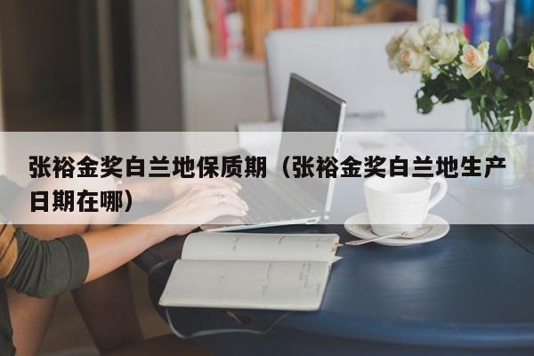 张裕金奖白兰地保质期（张裕金奖白兰地生产日期在哪）