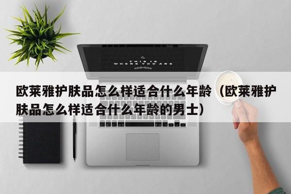 欧莱雅护肤品怎么样适合什么年龄（欧莱雅护肤品怎么样适合什么年龄的男士）