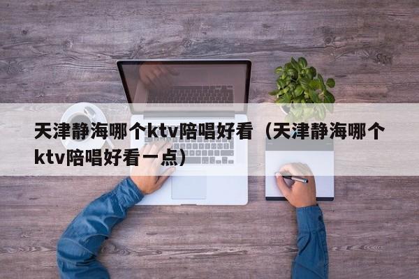 天津静海哪个ktv陪唱好看（天津静海哪个ktv陪唱好看一点）