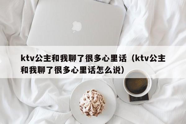 ktv公主和我聊了很多心里话（ktv公主和我聊了很多心里话怎么说）