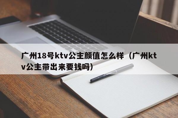 广州18号ktv公主颜值怎么样（广州ktv公主带出来要钱吗）