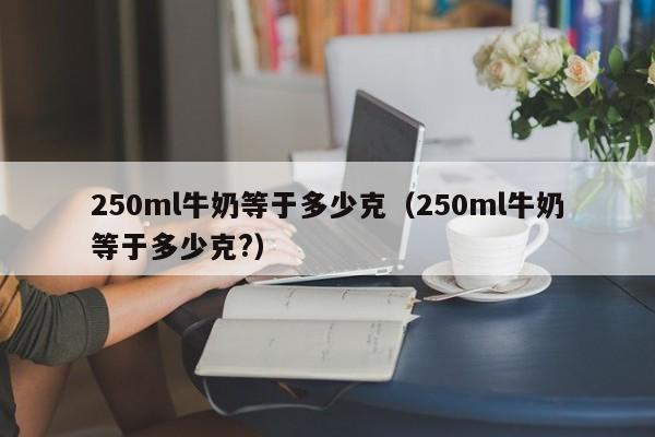 250ml牛奶等于多少克（250ml牛奶等于多少克?）