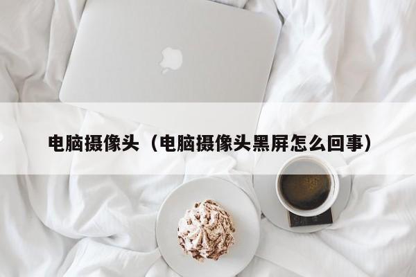 电脑摄像头（电脑摄像头黑屏怎么回事）