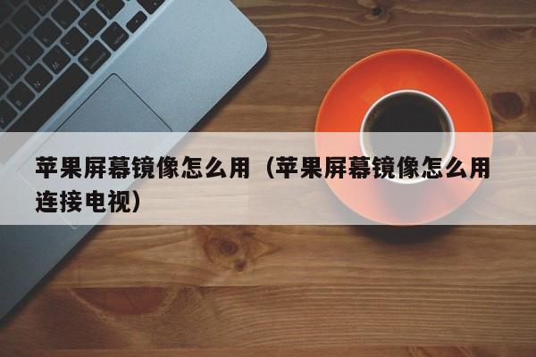 苹果屏幕镜像怎么用（苹果屏幕镜像怎么用 连接电视）
