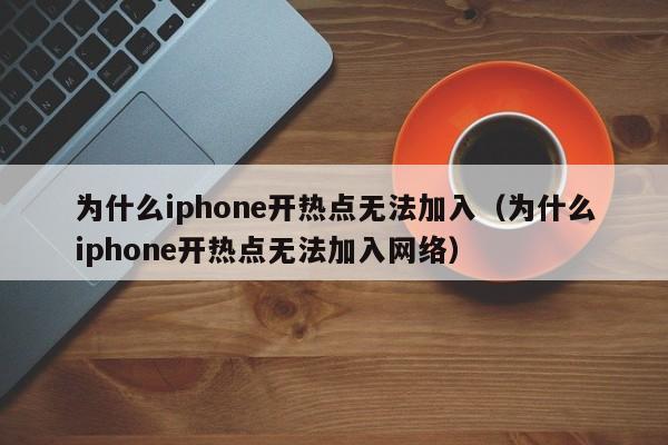 为什么iphone开热点无法加入（为什么iphone开热点无法加入网络）