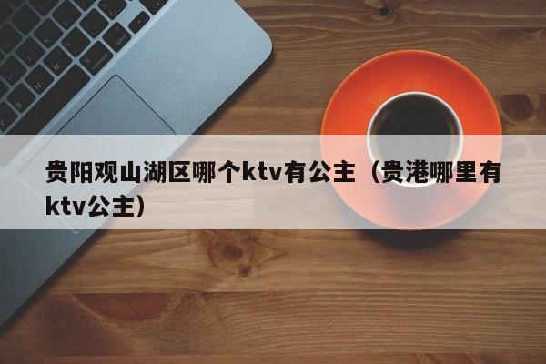 贵阳观山湖区哪个ktv有公主（贵港哪里有ktv公主）