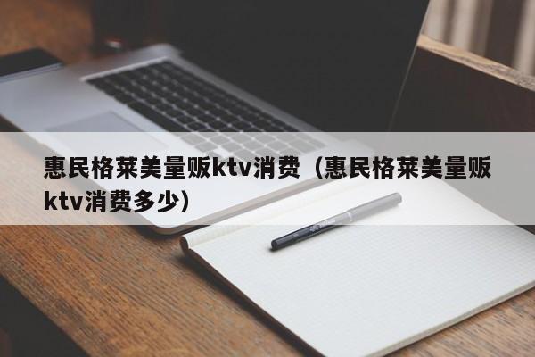惠民格莱美量贩ktv消费（惠民格莱美量贩ktv消费多少）