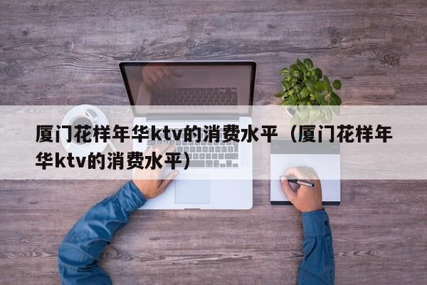厦门花样年华ktv的消费水平（厦门花样年华ktv的消费水平）