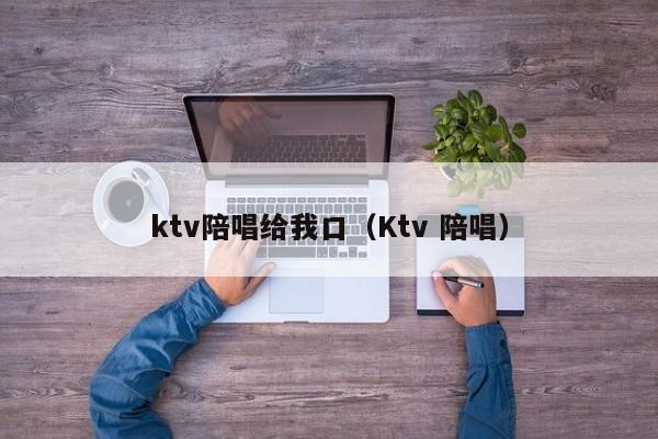 ktv陪唱给我口（Ktv 陪唱）