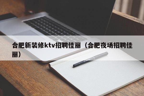 合肥新装修ktv招聘佳丽（合肥夜场招聘佳丽）