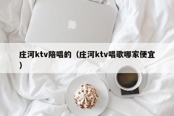 庄河ktv陪唱的（庄河ktv唱歌哪家便宜）