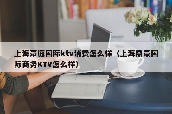 上海豪庭国际ktv消费怎么样（上海鼎豪国际商务KTV怎么样）