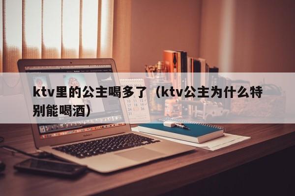ktv里的公主喝多了（ktv公主为什么特别能喝酒）