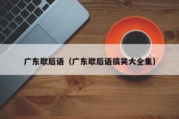 广东歇后语（广东歇后语搞笑大全集）