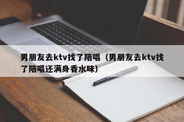 男朋友去ktv找了陪唱（男朋友去ktv找了陪唱还满身香水味）