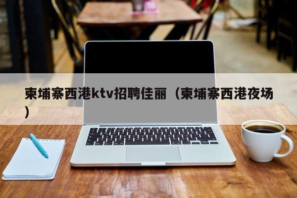 柬埔寨西港ktv招聘佳丽（柬埔寨西港夜场）