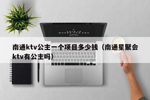 南通ktv公主一个项目多少钱（南通星聚会ktv有公主吗）