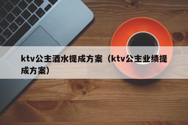 ktv公主酒水提成方案（ktv公主业绩提成方案）