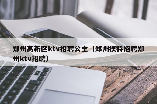 郑州高新区ktv招聘公主（郑州模特招聘郑州ktv招聘）