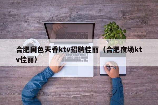 合肥国色天香ktv招聘佳丽（合肥夜场ktv佳丽）