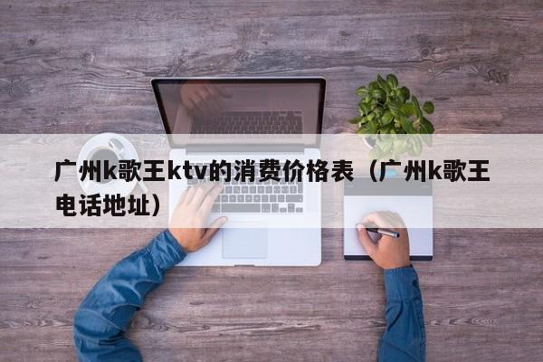 广州k歌王ktv的消费价格表（广州k歌王电话地址）