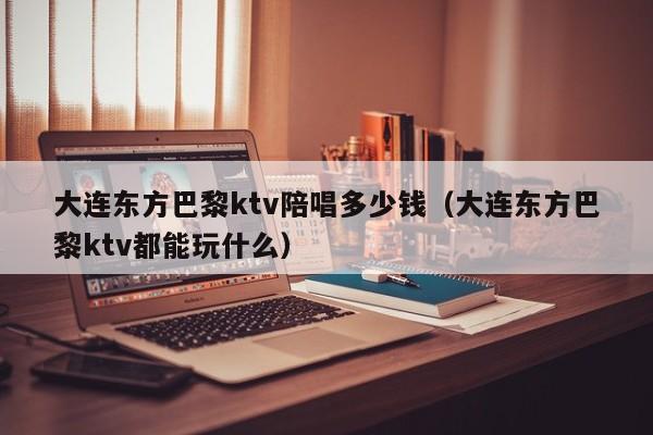 大连东方巴黎ktv陪唱多少钱（大连东方巴黎ktv都能玩什么）
