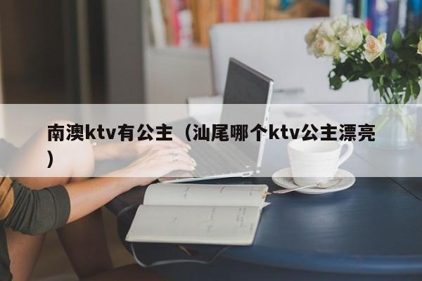 南澳ktv有公主（汕尾哪个ktv公主漂亮）