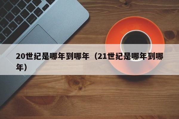 20世纪是哪年到哪年（21世纪是哪年到哪年）