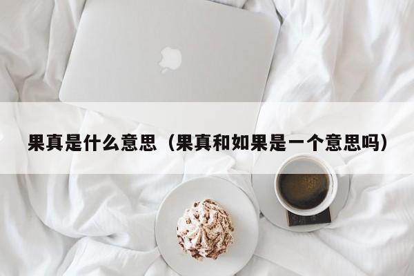 果真是什么意思（果真和如果是一个意思吗）