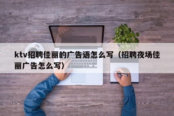 ktv招聘佳丽的广告语怎么写（招聘夜场佳丽广告怎么写）